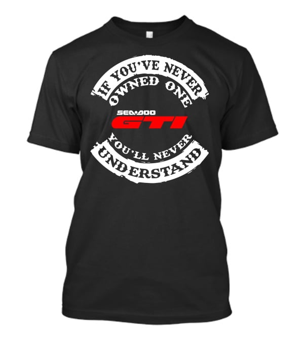 SEADOO GTI If You've Never Owned One You'll Never Understand T-Shirt