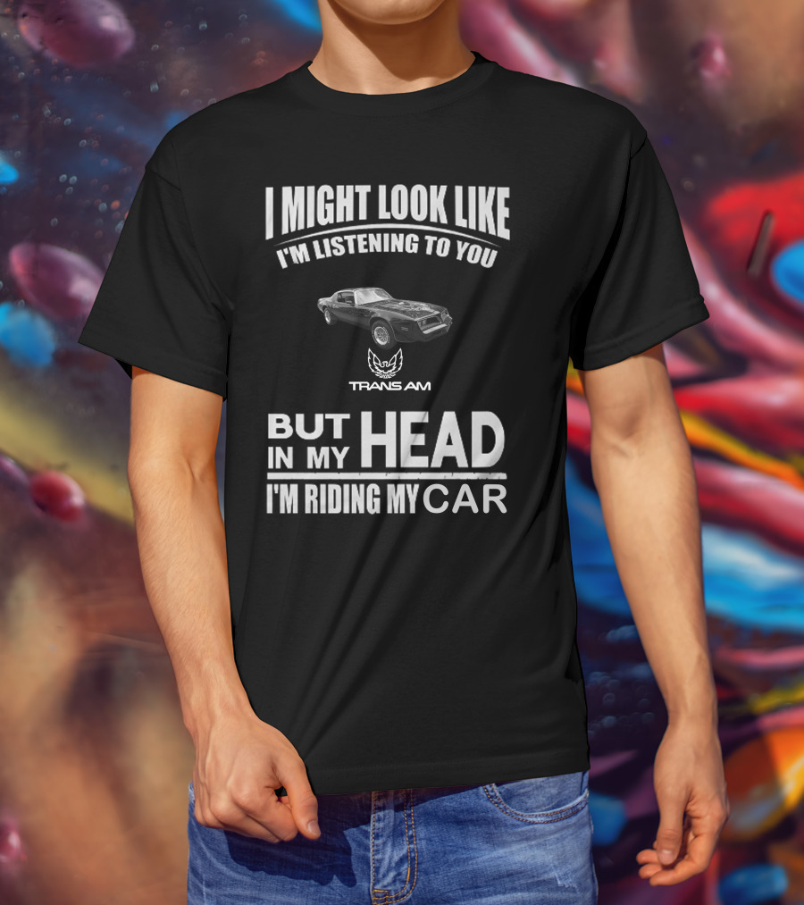 I Might Look Like I'm Listening To You Trans Am 1978 But In My Head I'm Riding My Car T-Shirt