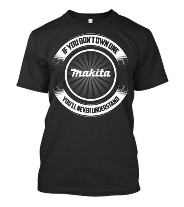 Makita If You Don't Own One You'll Never Understand T-Shirt