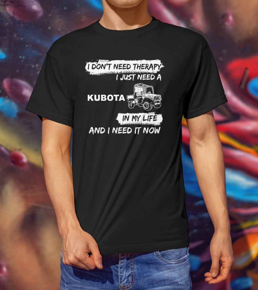 I Don't Need Therapy I Just Need A Kubota In My Life And I Need It Now T-Shirt