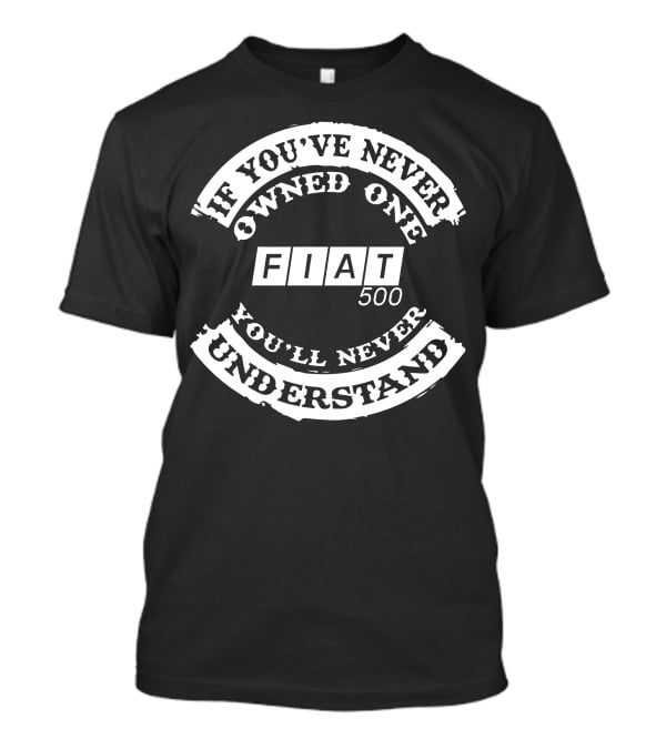 If You've Never Owned One Fiat 500 You'll Never Understand T-Shirt