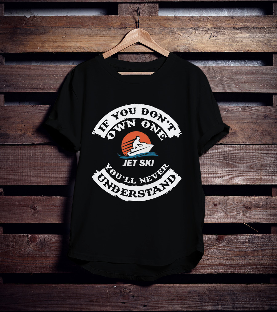 If You Don’t Own One Jet Ski You’ll Never Understand T-Shirt