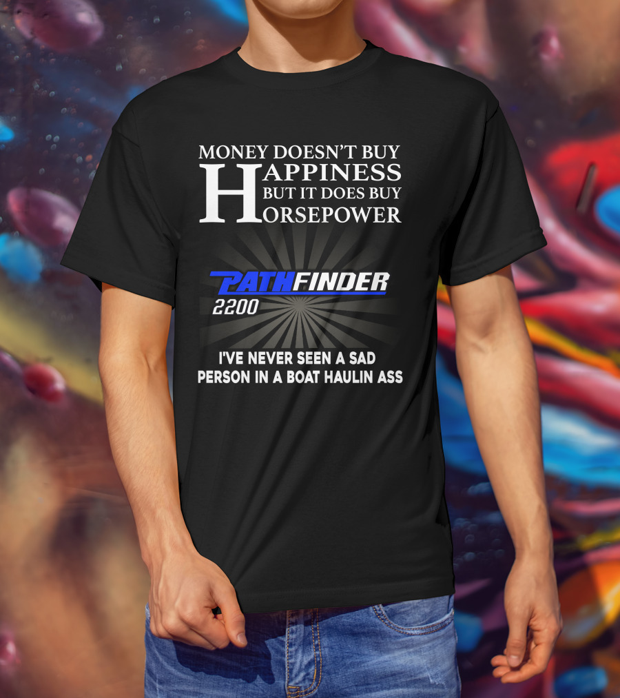 Money Doesn't Buy Happiness But It Does Buy Horsepower Pathfinder 2200 I've Never Seen A Sad Person IN A Boat Haulin Ass T-Shirt