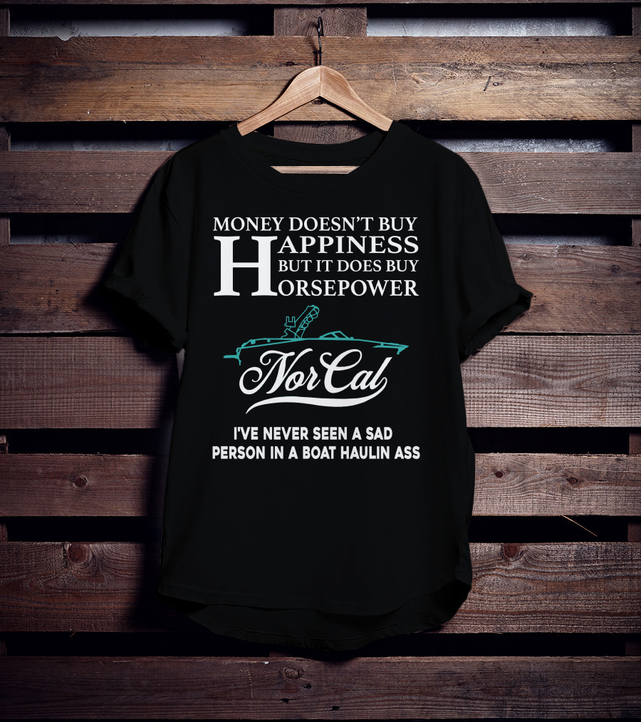 NorCal Money Doesn't Buy Happiness But It Does Buy Horsepower I've Never Seen A Sad Person In A Boat Haulin Ass T-Shirt