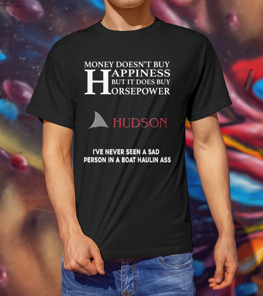 Money Doesn't Buy Happiness But It Does Buy Horsepower Hudson I've Never Seen A Sad Person In A Boat Haulin Ass T-Shirt