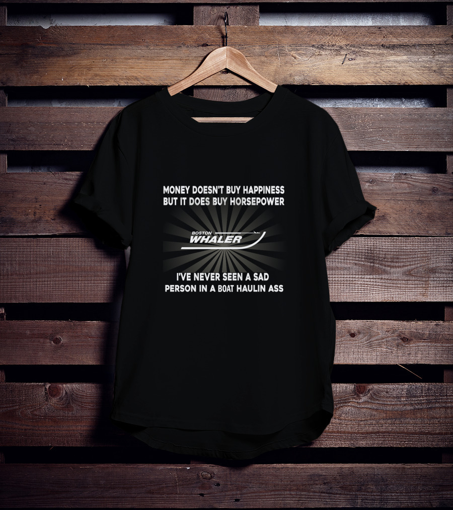 Money Doesn't Buy Happiness But It Does Buy Horsepower Boston Whaler I've Never Seen A Sad Person In A Boat Haulin Ass T-Shirt