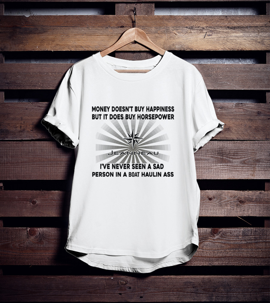 Money Doesn't Buy Happiness But It Does Buy Horsepower Jeanneau I've Never Seen A Sad Person In A Boat Haulin Ass T-Shirt
