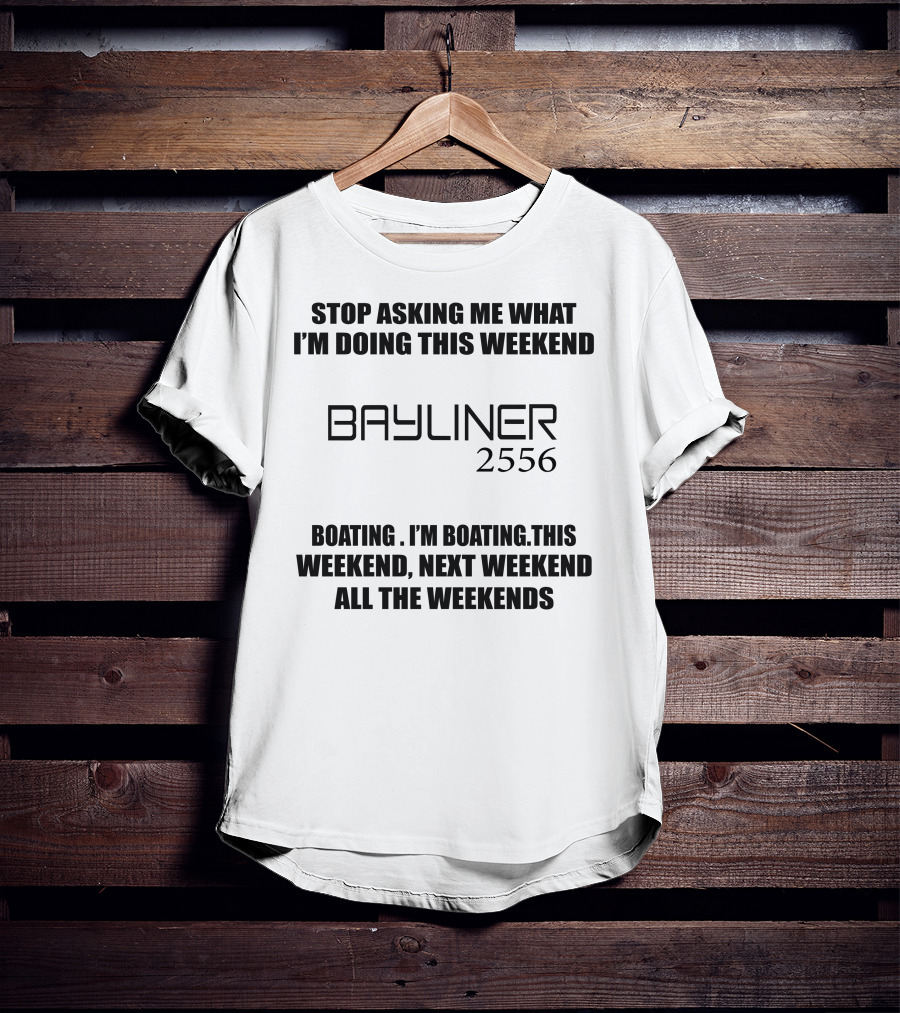 Stop Asking ME What I'm Doing This Weekend Bayliner 2556 Boating This Weekend Next Weekend All The Weekends T-Shirt