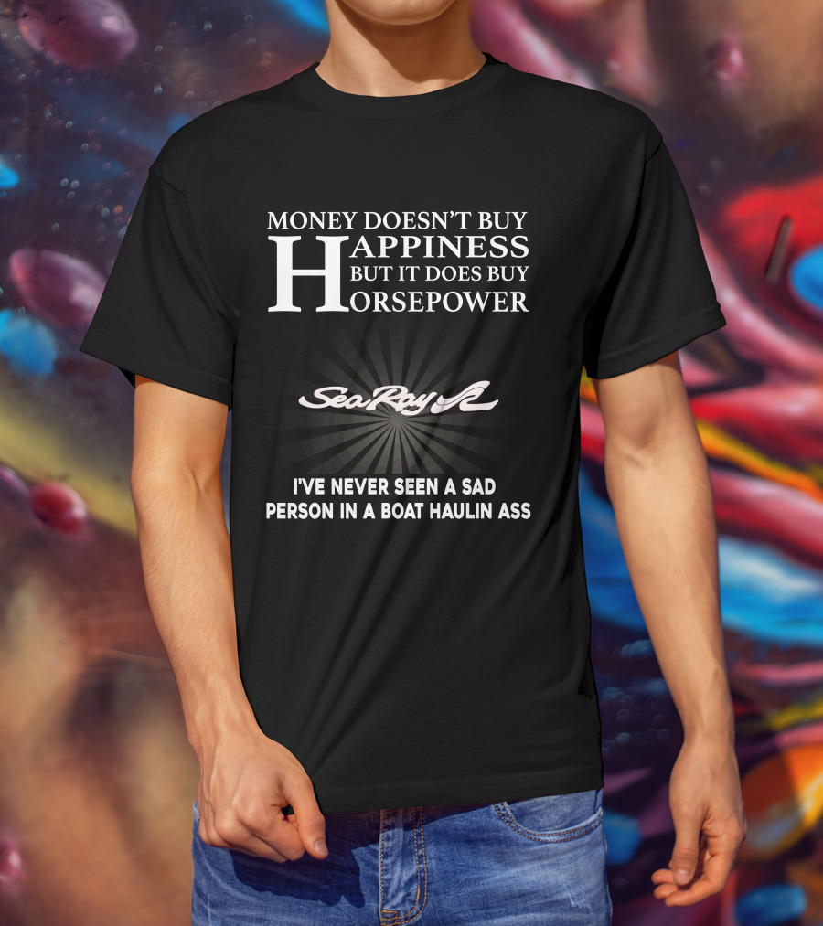 Money Doesn't Buy Happiness But It Does Buy Horsepower SeaRay Boats I've Never Seen A Sad Person In A Boat Haulin Ass T-Shirt
