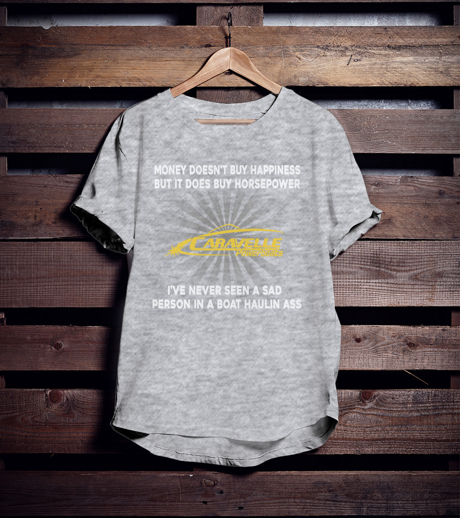 Money Doesn't Buy Happiness But It Does Buy Horsepower Caravelle Powerboats I've Never Seen A Sad Person In A Boat Haulin Ass T-Shirt
