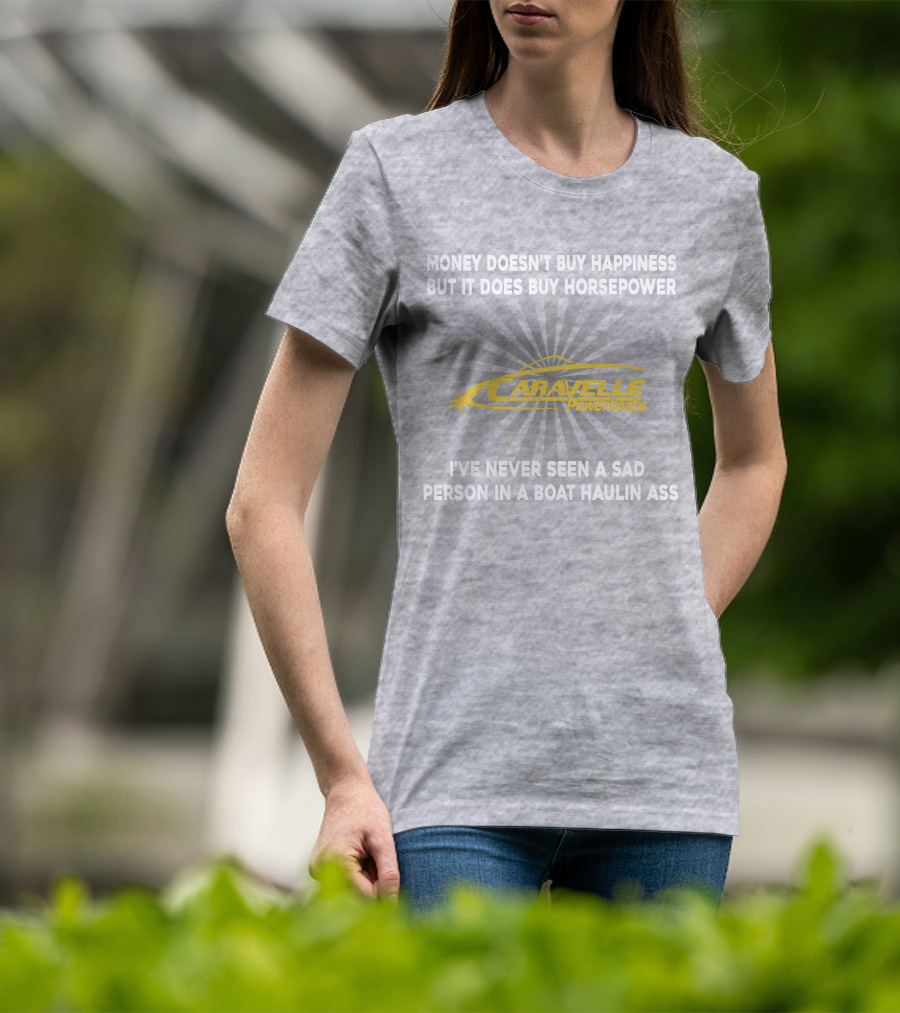 Money Doesn't Buy Happiness But It Does Buy Horsepower Caravelle Powerboats I've Never Seen A Sad Person In A Boat Haulin Ass T-Shirt