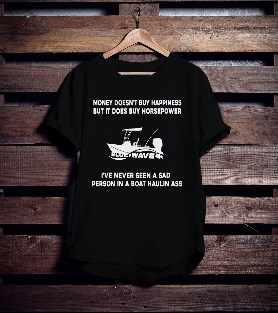 MONEY DOESN'T BUY HAPPINESS BUT IT DOES BUY HORSEPOWER BLUE WAVE BOAT I'VE NEVER SEEN A SAD PERSON IN A BOAT HAULIN ASS T-Shirt