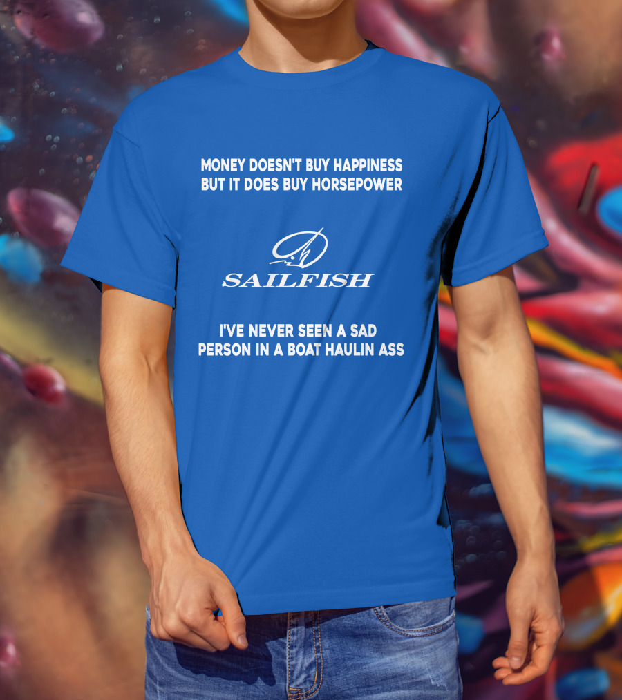 Money Doesn't Buy Happiness But It Does Buy Horsepower Sailfish I've Never Seen A Sad Person In A Boat Haulin Ass T-Shirt