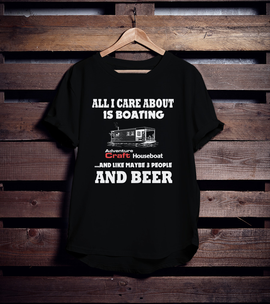 All I Care About Is Boating Adventure Craft Houseboat And Like Maybe 3 People And Beer T-Shirt