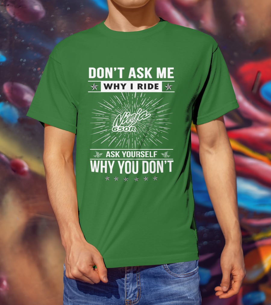 Don't Ask Me Why I Ride Ninja 650R Ask Yourself Why You Don't T-Shirt