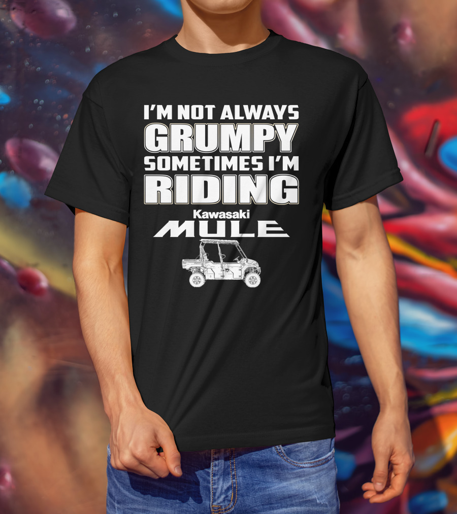 I'm Not Always Grumpy Sometimes I'm Riding Kawasaki Mule T-Shirt