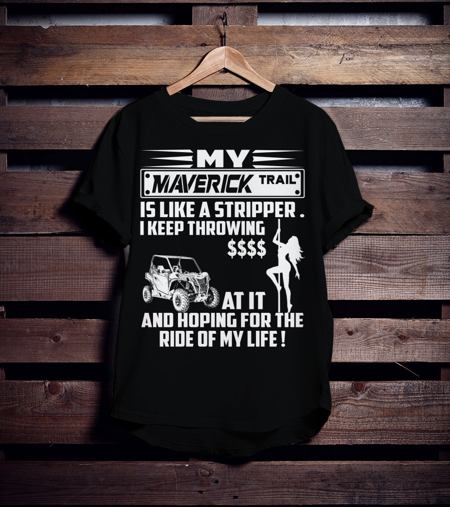 MY MAVERICK TRAIL IS LIKE A STRIPPER I KEEP THROWING MONEY AT IT AND HOPING FOR THE RIDE OF MY LIFE T-Shirt