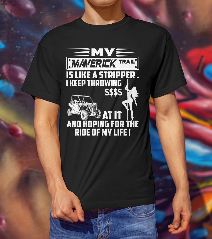 MY MAVERICK TRAIL IS LIKE A STRIPPER I KEEP THROWING MONEY AT IT AND HOPING FOR THE RIDE OF MY LIFE T-Shirt
