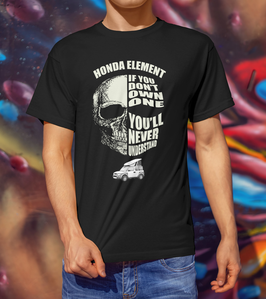 HONDA ELEMENT IF YOU DON'T OWN ONE YOU'LL NEVER UNDERSTAND T-Shirt