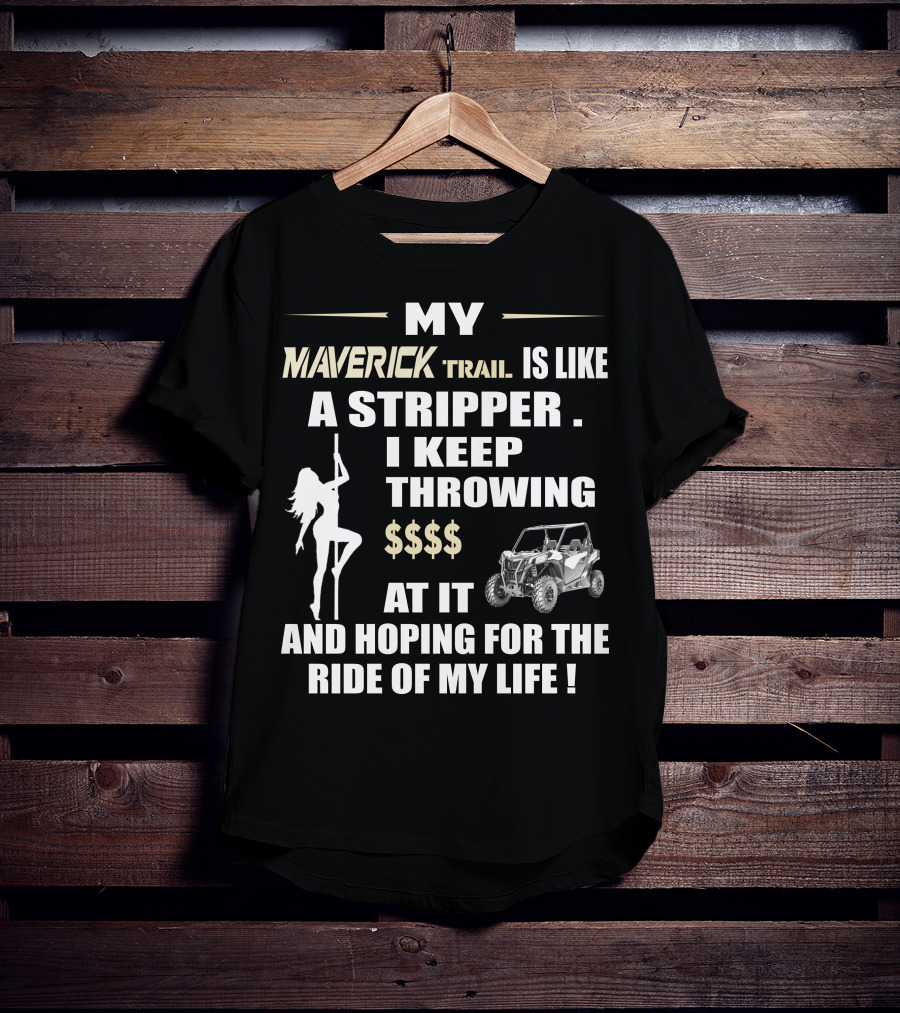 MY MAVERICK TRAIL IS LIKE A STRIPPER I KEEP THROWING $$$$ AT IT AND HOPING FOR THE RIDE OF MY LIFE T-Shirt