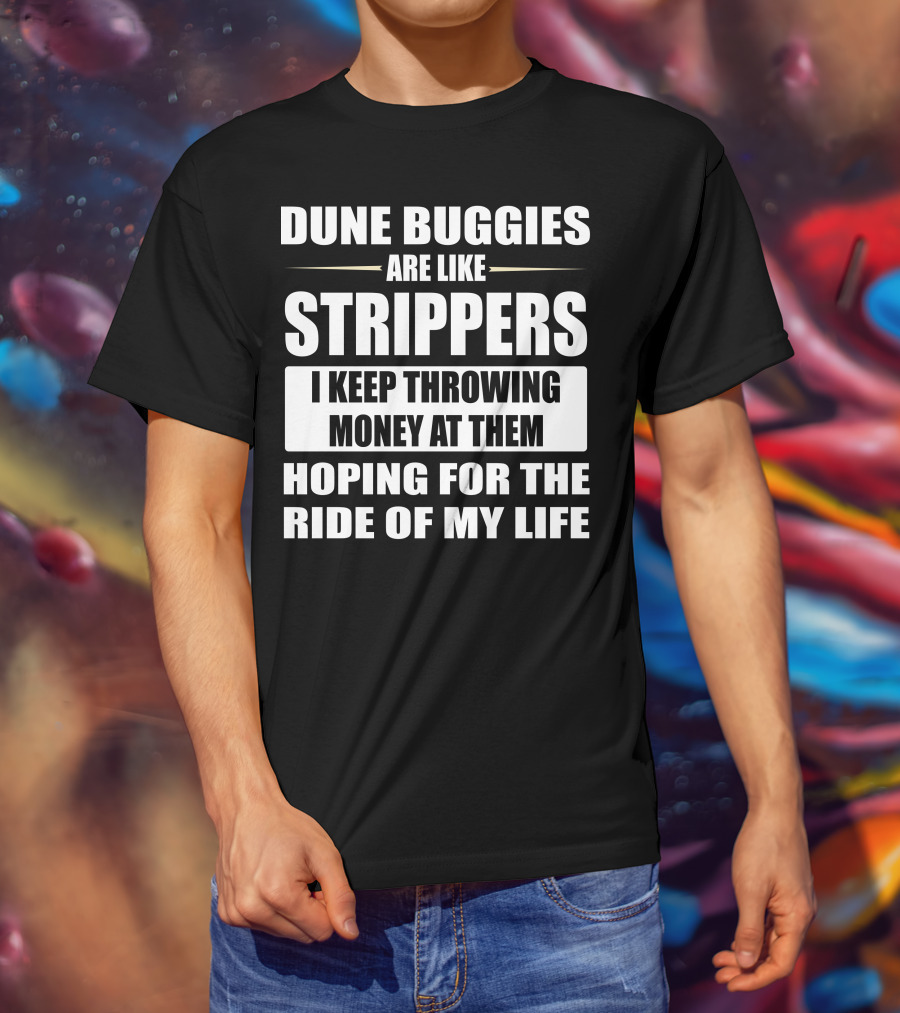 Dune Buggies Are Like Strippers I Keep Throwing Money At Them Hoping For The Ride Of My Life T-Shirt