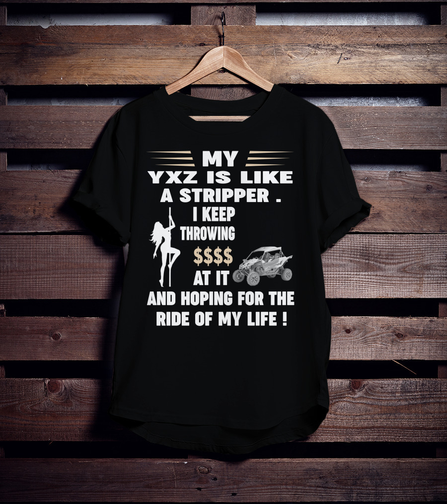 MY YXZ IS LIKE A STRIPPER I KEEP THROWING $$$$ AT IT AND HOPING FOR THE RIDE OF MY LIFE T-Shirt