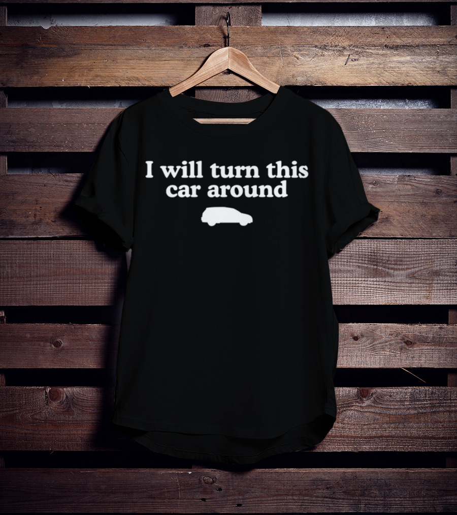 I Will Turn This Car Around White Text With Car T-Shirt