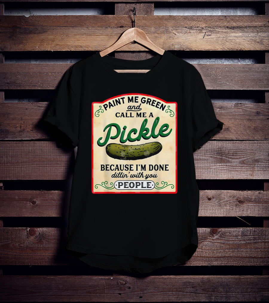 Paint Me Green And Call Me A Pickle Because I'm Done Dill'in With You People T-Shirt