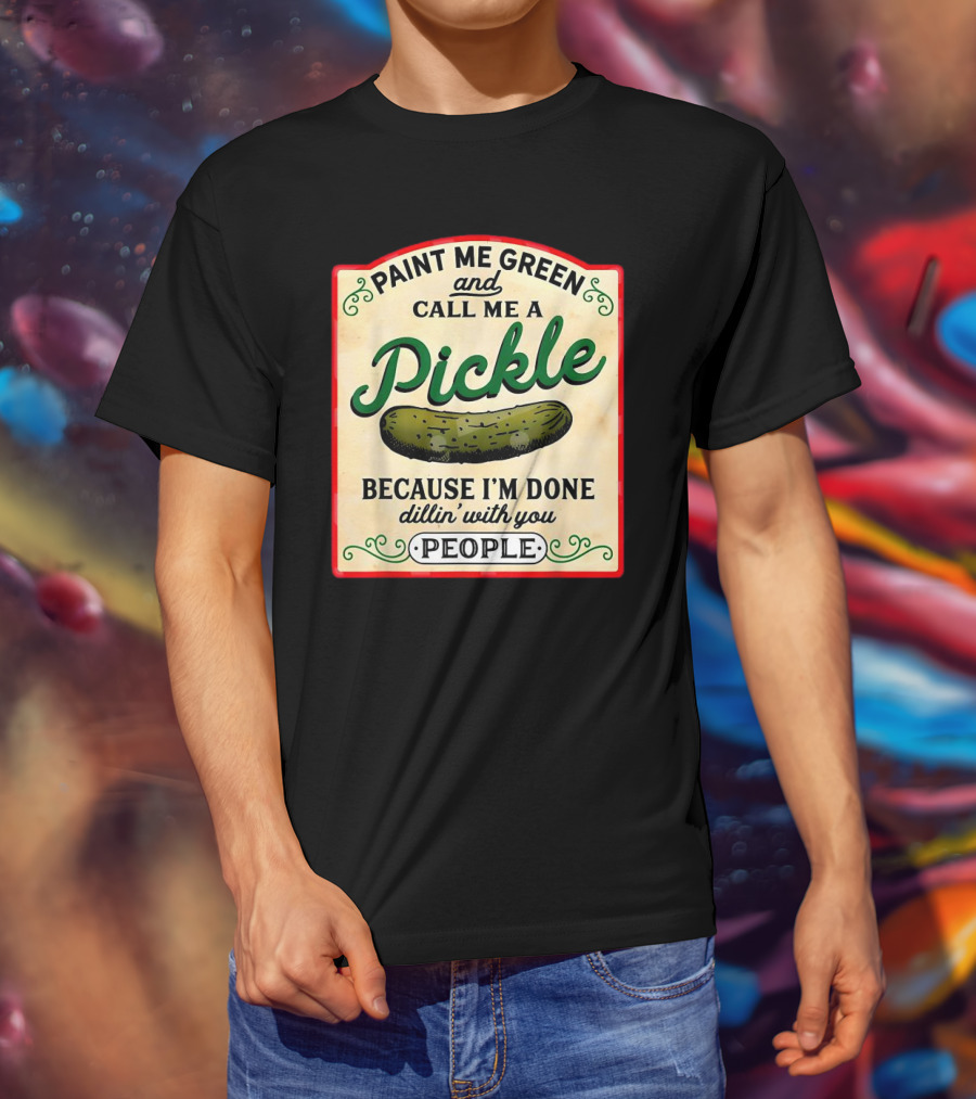 Paint Me Green And Call Me A Pickle Because I'm Done Dill'in With You People T-Shirt