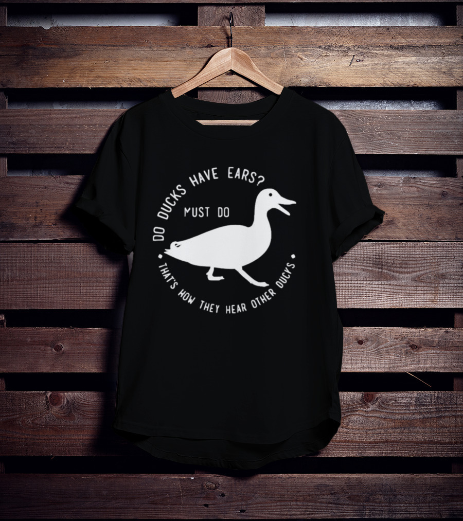Do Ducks Have Ears Must Do That's How They Hear Other Ducks T-Shirt