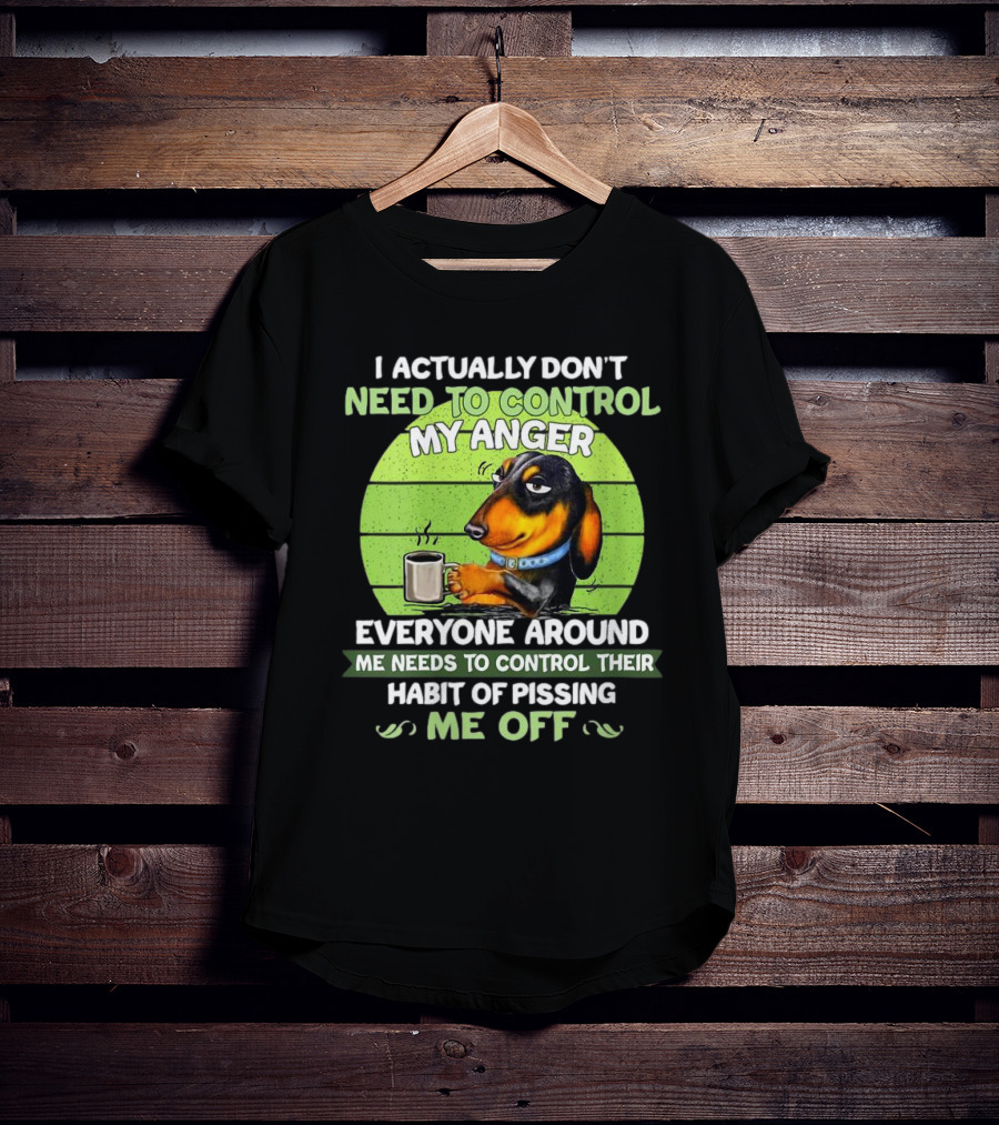 I Actually Don’t Need To Control My Anger Dachshund Everyone Around Me Needs To Control Their Habit Of Pissing Me Off T-Shirt