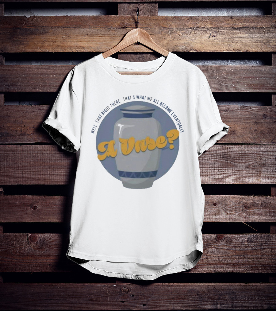 Well That Right There That's What We All Become Eventually A Vase? T-Shirt