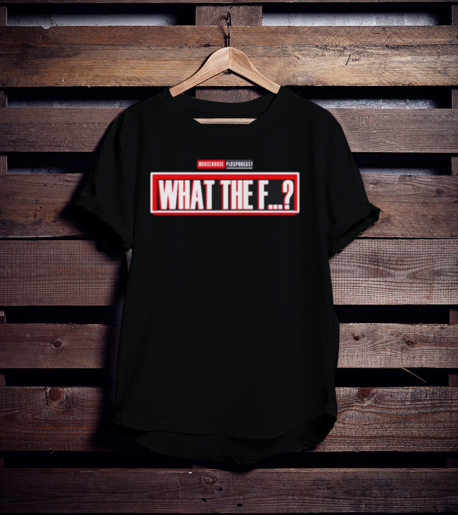 MOUSEROUSE PleasPodcast WHAT THE F.? T-Shirt