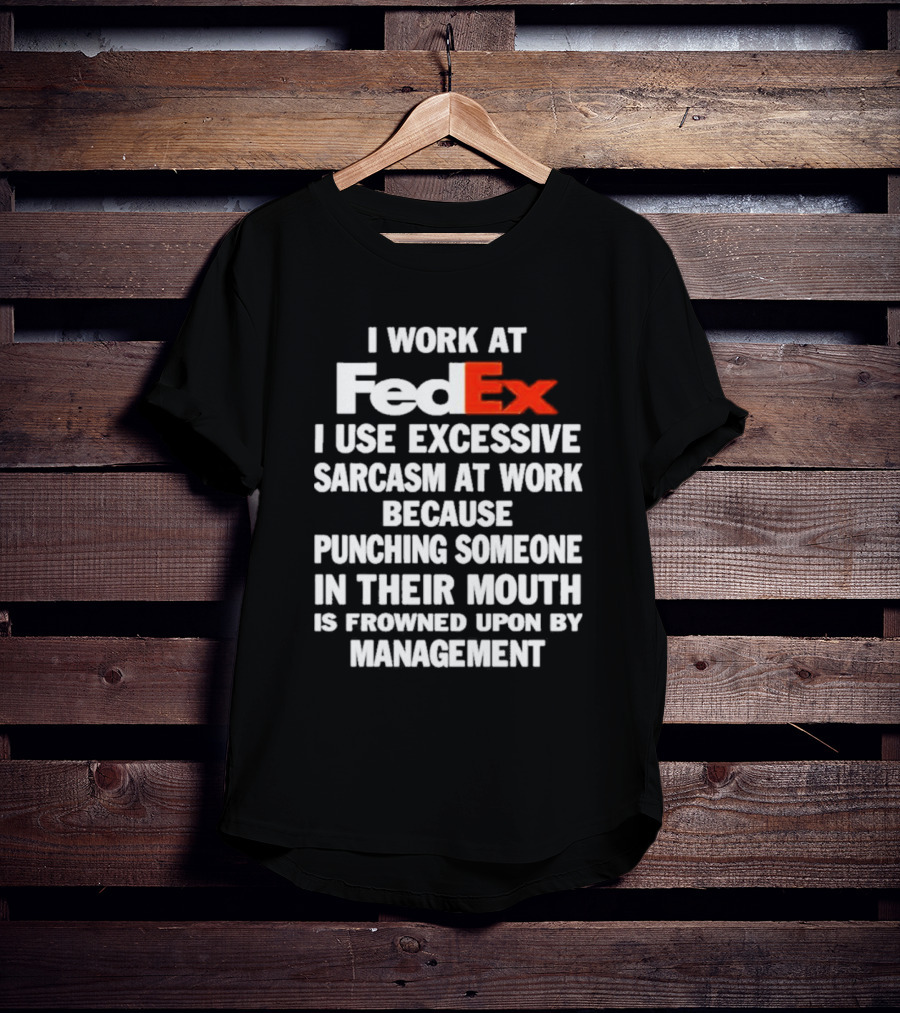 I Work At FedEx I Use Excessive Sarcasm Because Punching Is Frowned Upon By Management T-Shirt