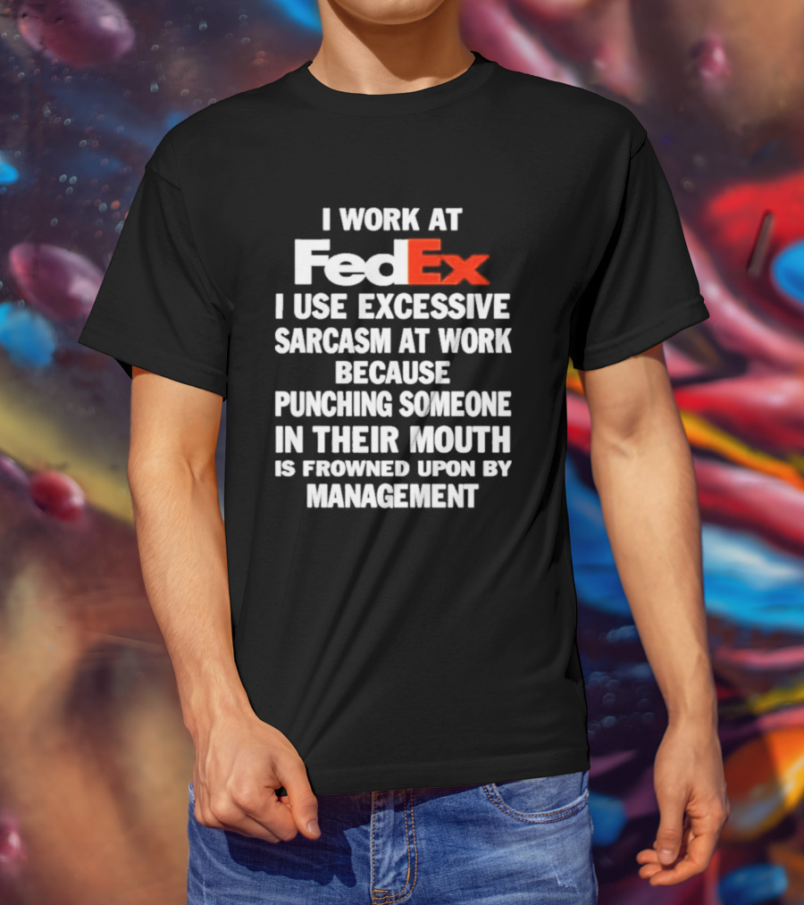 I Work At FedEx I Use Excessive Sarcasm Because Punching Is Frowned Upon By Management T-Shirt