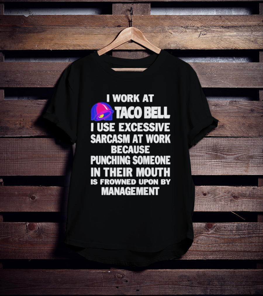 I Work At Taco Bell I Use Excessive Sarcasm At Work Because Punching Someone In Their Mouth Is Frowned Upon By Management T-Shirt