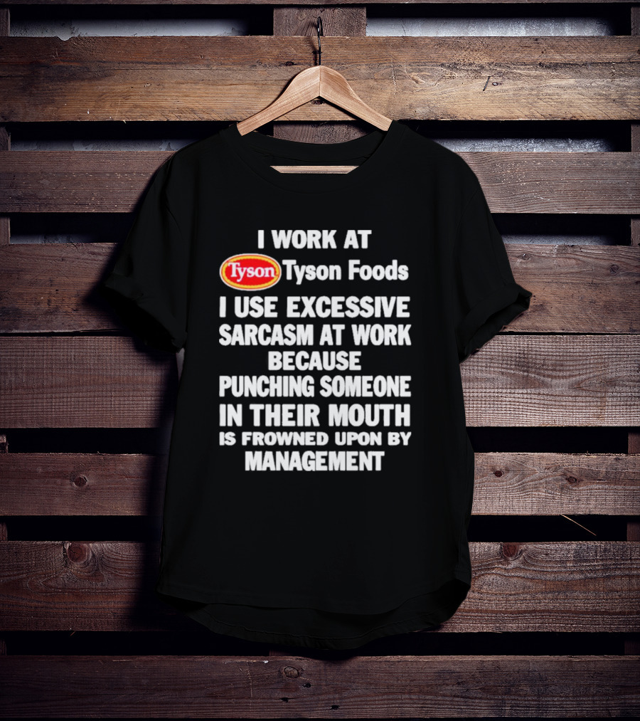I Work At Tyson Foods I Use Excessive Sarcasm At Work Because Punching Someone In Their Mouth Is Frowned Upon By Management T-Shirt