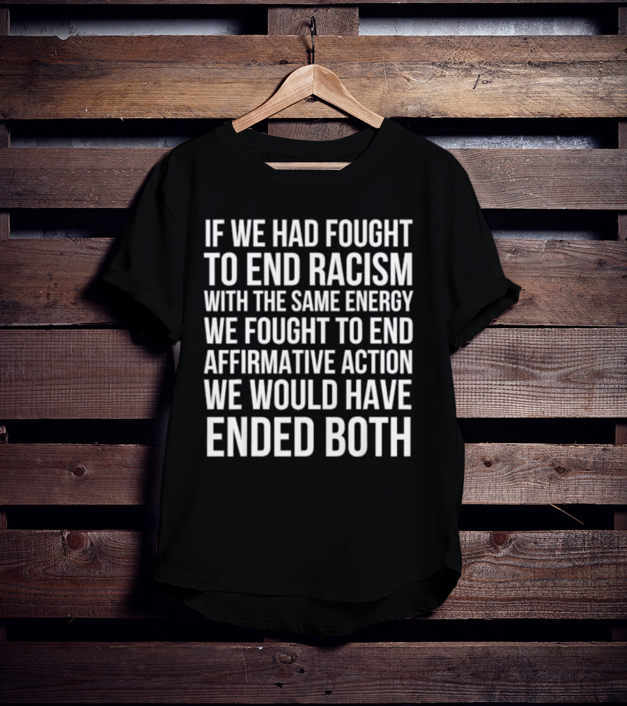 If We Had Fought To End Racism With The Same Energy We Fought To End Affirmative Action We Would Have Ended Both T-Shirt