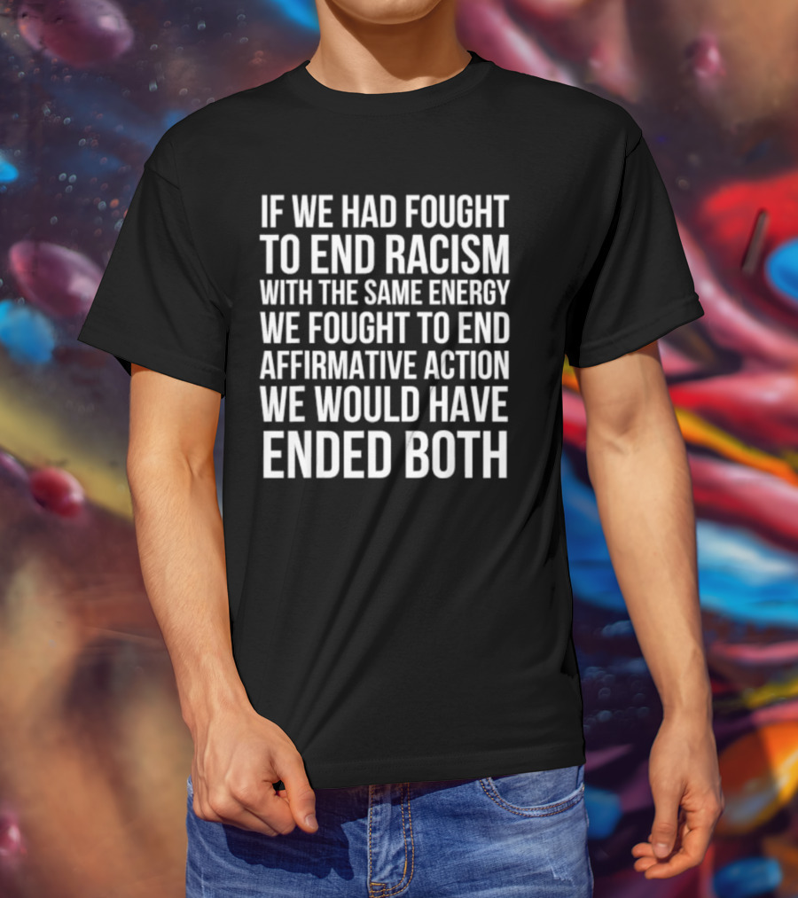 If We Had Fought To End Racism With The Same Energy We Fought To End Affirmative Action We Would Have Ended Both T-Shirt