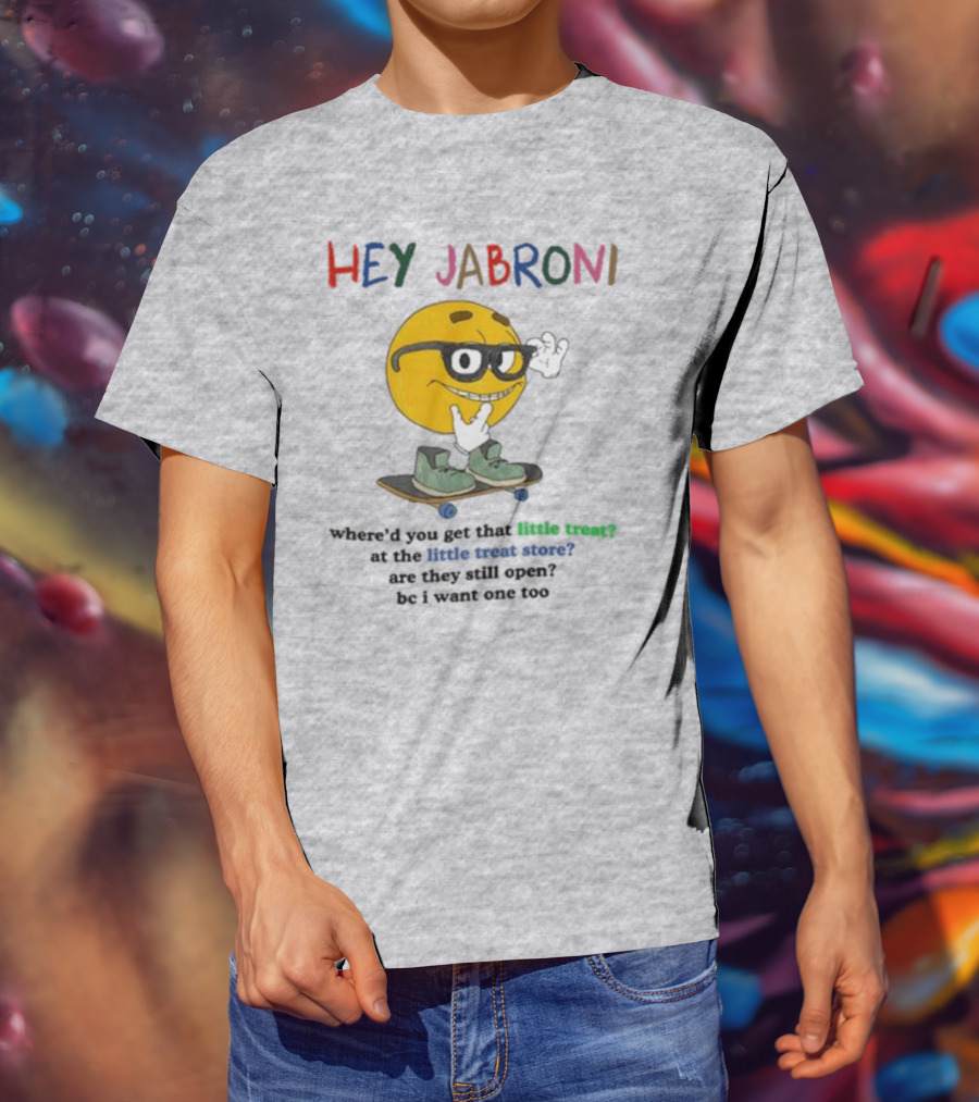 HEY JABRONI Where'd You Get That Little Treat At The Little Treat Store Are They Still Open Bc I Want One Too T-Shirt