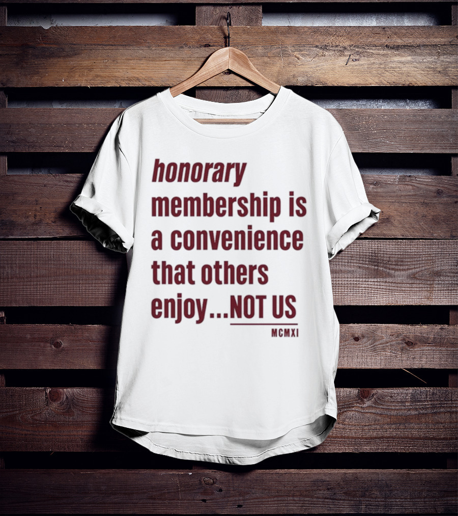 Honorary Membership Is A Convenience That Others Enjoy Not Us MCMXI T-Shirt
