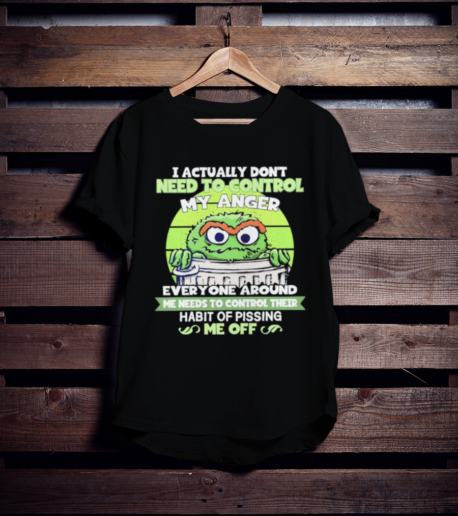 I Actually Don't Need To Control My Anger Everyone Around Me Needs To Control Their Habit Of Pissing Me Off Grouchy Trash Monster T-Shirt