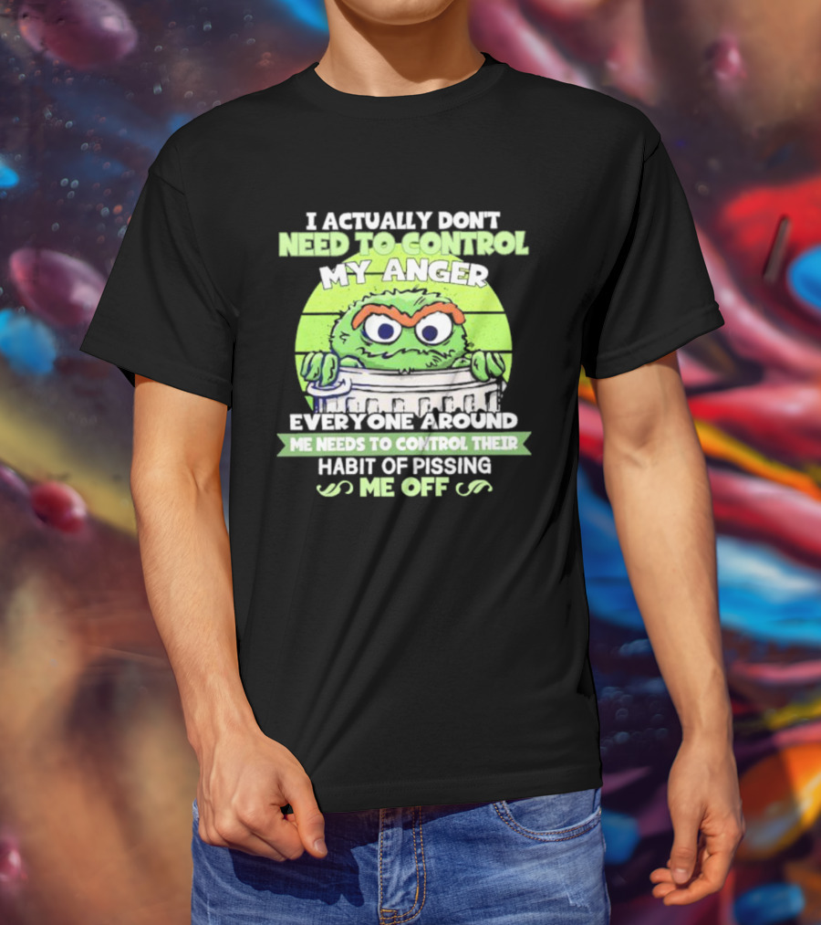I Actually Don't Need To Control My Anger Everyone Around Me Needs To Control Their Habit Of Pissing Me Off Grouchy Trash Monster T-Shirt