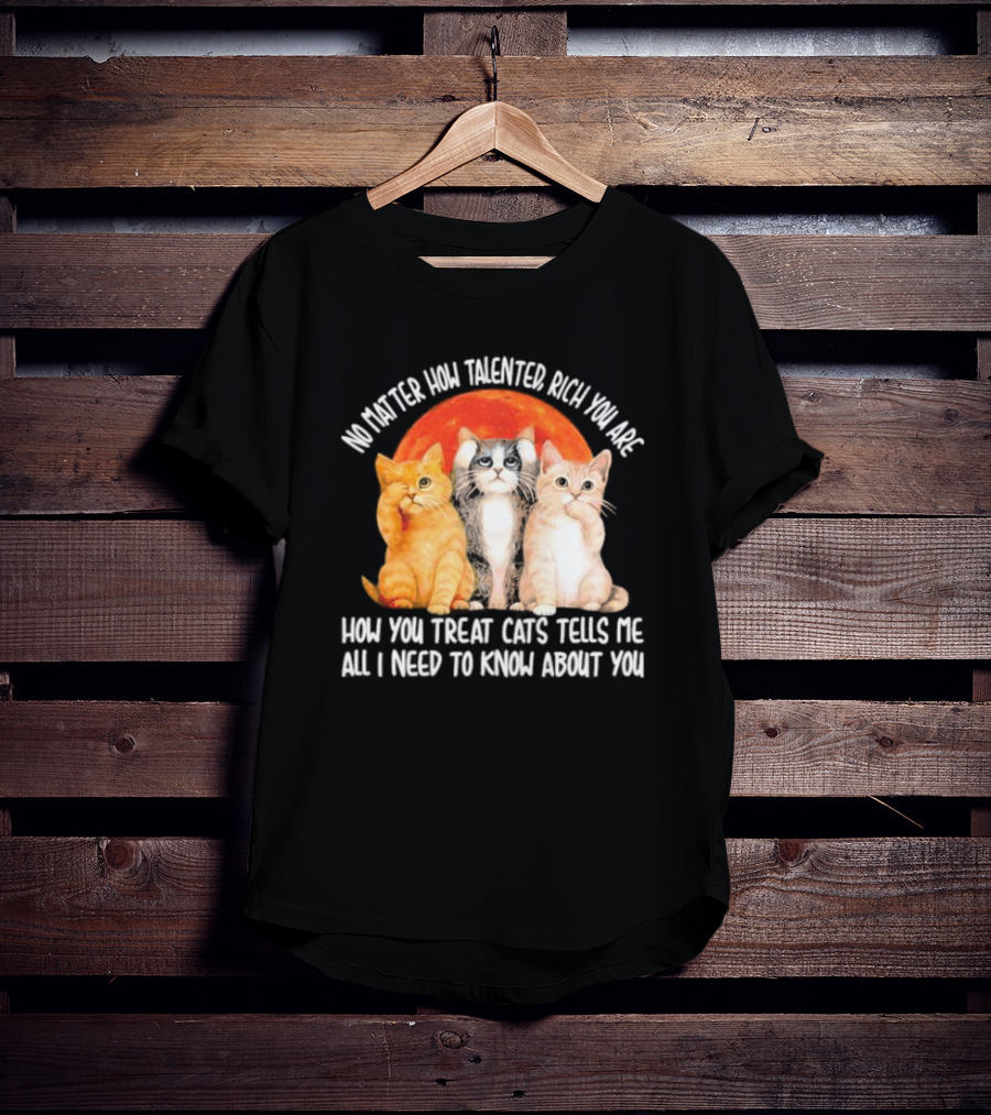 No Matter How Talented Rich You Are How You Treat Cats Tells Me All I Need To Know About You T-Shirt