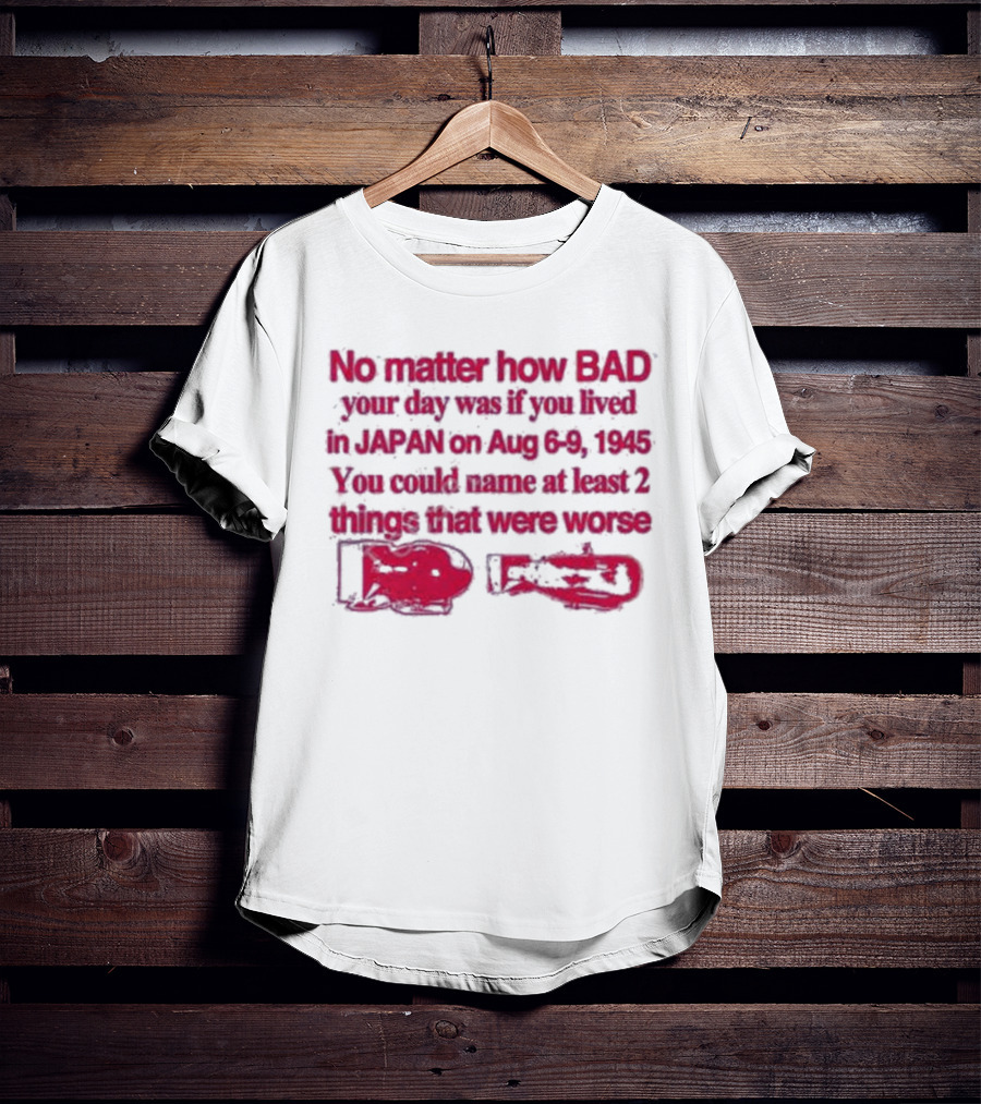 No Matter How Bad Your Day Was If You Lived In Japan On Aug 6-9 1945 You Could Name At Least 2 Things That Were Worse Graphicwarcrimes 911 6Oz T-Shirt