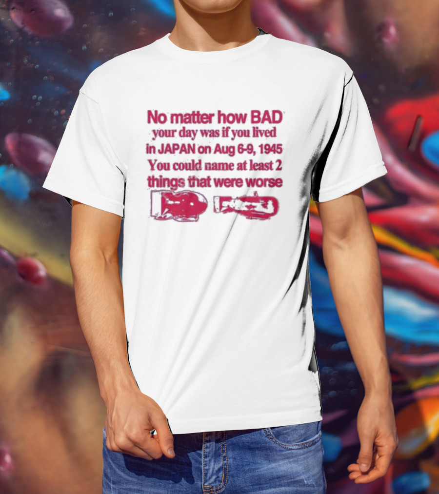 No Matter How Bad Your Day Was If You Lived In Japan On Aug 6-9 1945 You Could Name At Least 2 Things That Were Worse Graphicwarcrimes 911 6Oz T-Shirt