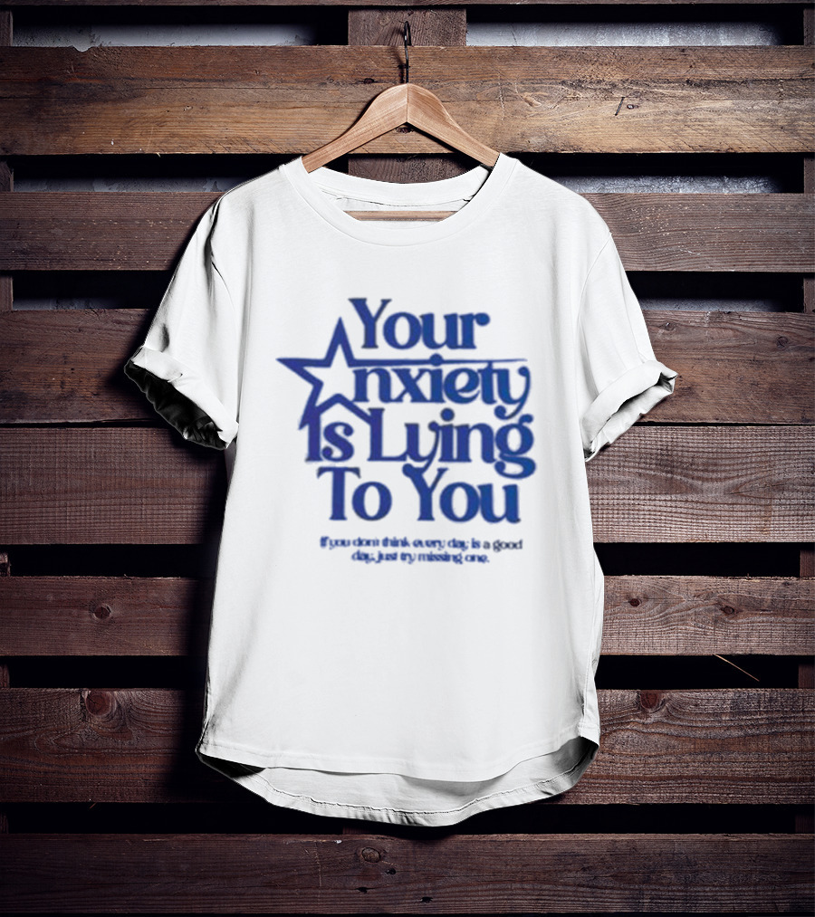 Your Anxiety Is Lying To You If You Don’t Think Every Day Is A Good Day Just Try Missing One T-Shirt