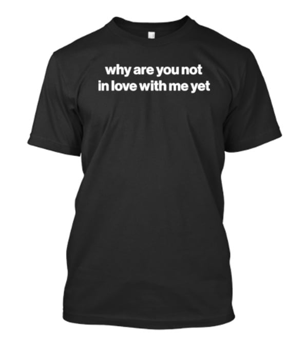 Why Are You Not In Love With Me Yet T-Shirt