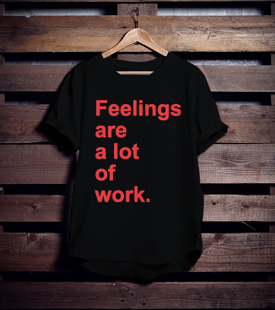 Feelings Are A Lot Of Work T-Shirt
