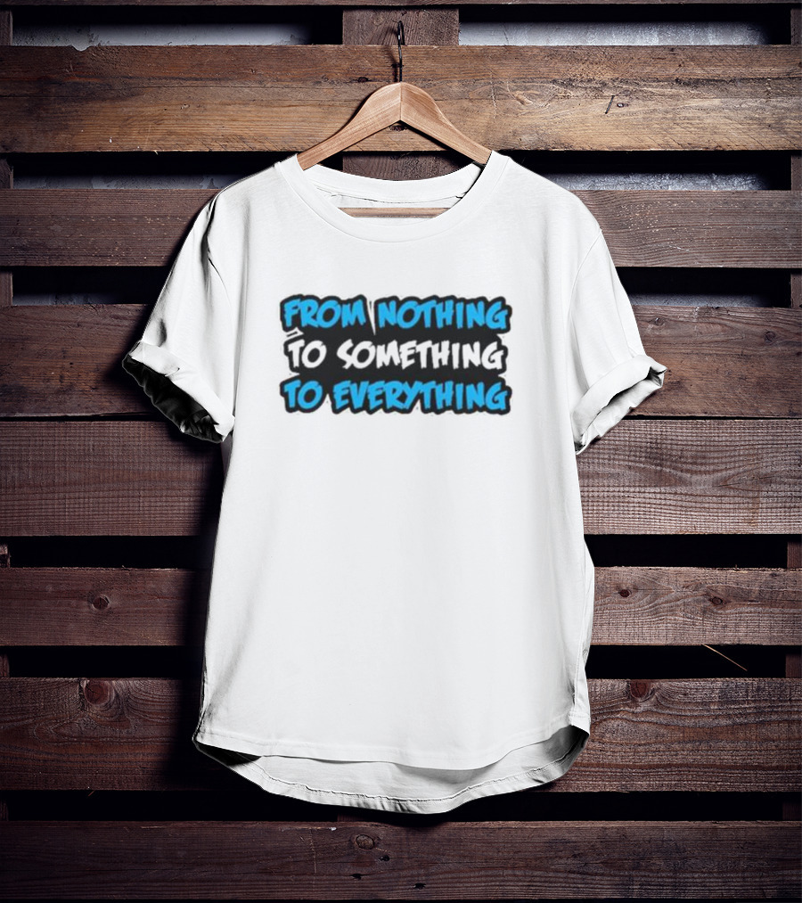 From Nothing To Something To Everything T-Shirt